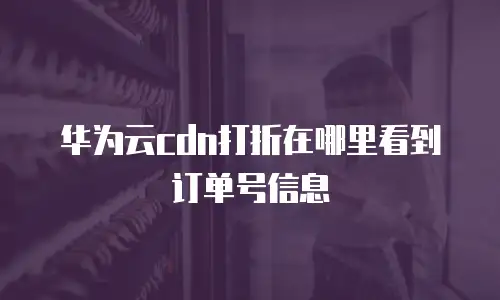 华为云cdn打折在哪里看到订单号信息