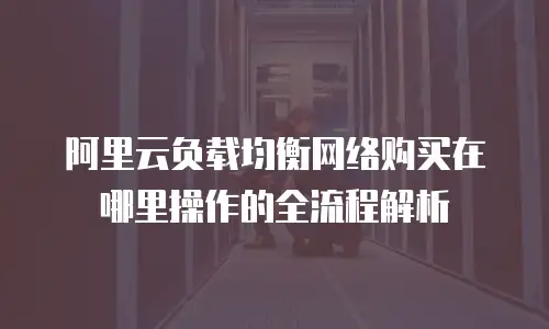阿里云负载均衡网络购买在哪里操作的全流程解析