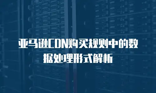 亚马逊CDN购买规则中的数据处理形式解析