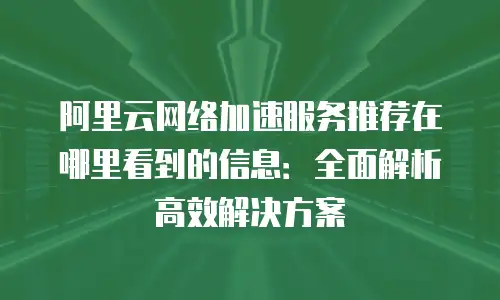 阿里云网络加速服务推荐在哪里看到的信息：全面解析高效解决方案