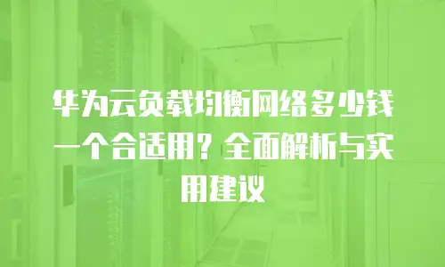 华为云负载均衡网络多少钱一个合适用？全面解析与实用建议
