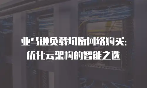 亚马逊负载均衡网络购买：优化云架构的智能之选