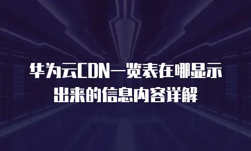 华为云CDN一览表在哪显示出来的信息内容详解