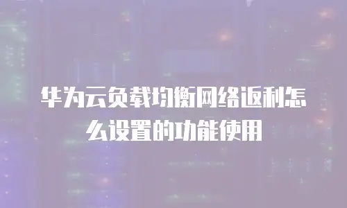 华为云负载均衡网络返利怎么设置的功能使用