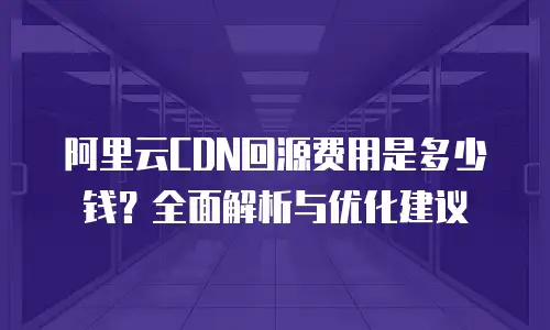 阿里云CDN回源费用是多少钱？全面解析与优化建议