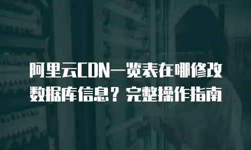 阿里云CDN一览表在哪修改数据库信息？完整操作指南