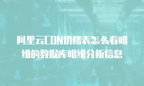 阿里云CDN价格表怎么看明细的数据库明细分析信息