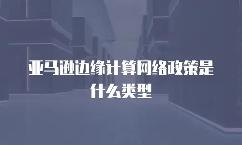 亚马逊边缘计算网络政策是什么类型