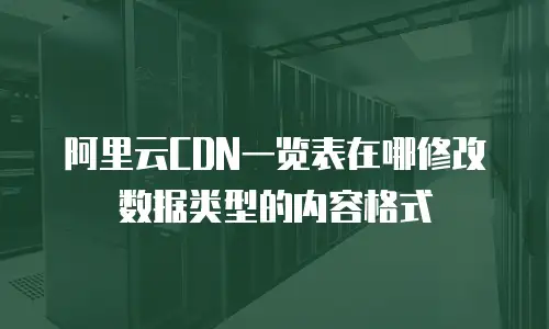 阿里云CDN一览表在哪修改数据类型的内容格式