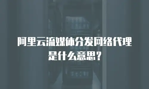 阿里云流媒体分发网络代理是什么意思？