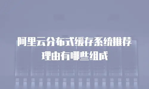 阿里云分布式缓存系统推荐理由有哪些组成