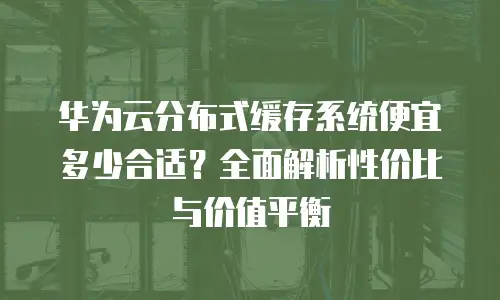 华为云分布式缓存系统便宜多少合适？全面解析性价比与价值平衡