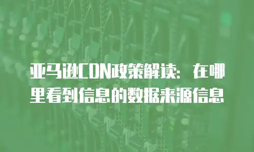 亚马逊CDN政策解读：在哪里看到信息的数据来源信息