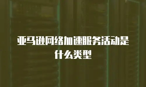 亚马逊网络加速服务活动是什么类型