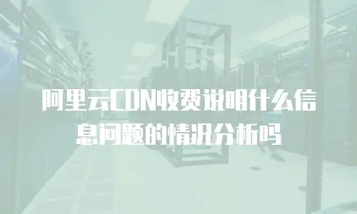 阿里云CDN收费说明什么信息问题的情况分析吗