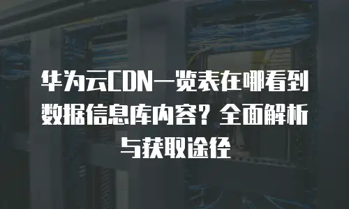 华为云CDN一览表在哪看到数据信息库内容？全面解析与获取途径