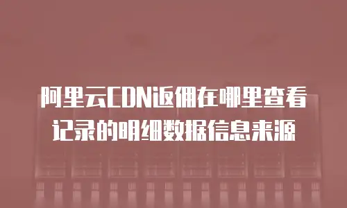 阿里云CDN返佣在哪里查看记录的明细数据信息来源