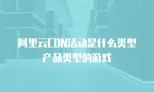 阿里云CDN活动是什么类型产品类型的游戏