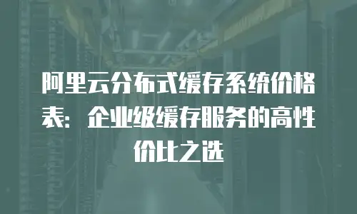 阿里云分布式缓存系统价格表：企业级缓存服务的高性价比之选