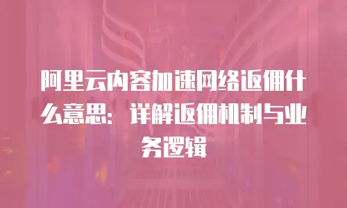 阿里云内容加速网络返佣什么意思：详解返佣机制与业务逻辑