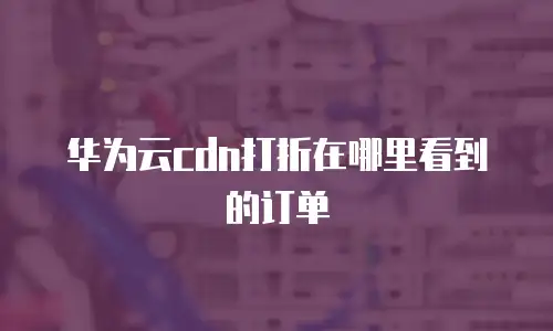 华为云cdn打折在哪里看到的订单