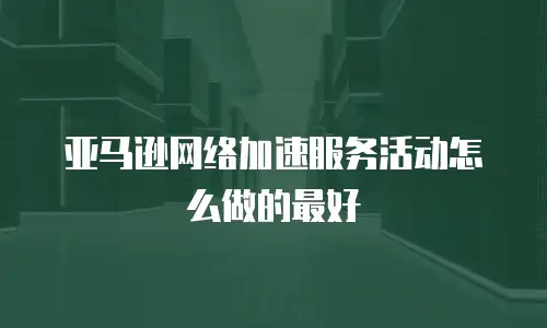 亚马逊网络加速服务活动怎么做的最好