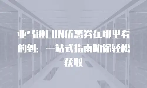 亚马逊CDN优惠券在哪里看的到：一站式指南助你轻松获取
