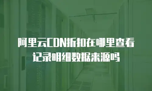 阿里云CDN折扣在哪里查看记录明细数据来源吗