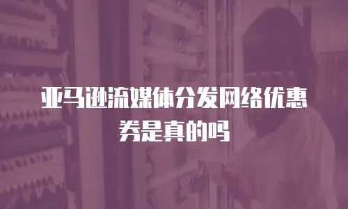 亚马逊流媒体分发网络优惠券是真的吗