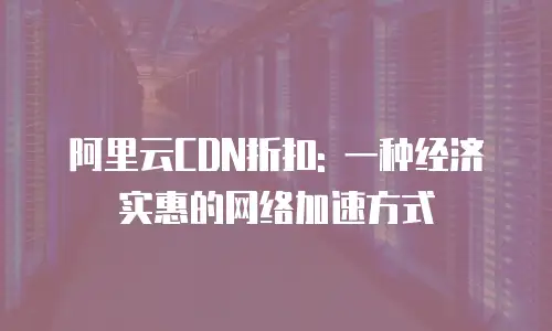 阿里云CDN折扣: 一种经济实惠的网络加速方式