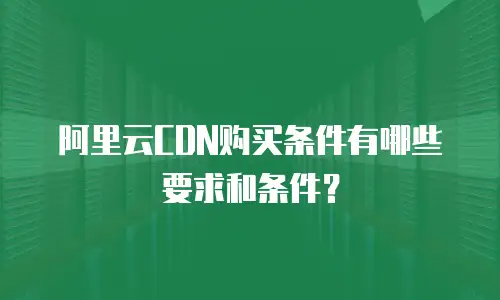  阿里云CDN购买条件有哪些要求和条件？