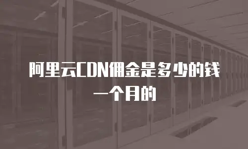 阿里云CDN佣金是多少的钱一个月的