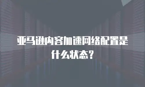 亚马逊内容加速网络配置是什么状态？