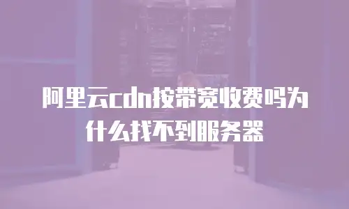 阿里云cdn按带宽收费吗为什么找不到服务器