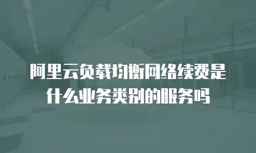 阿里云负载均衡网络续费是什么业务类别的服务吗