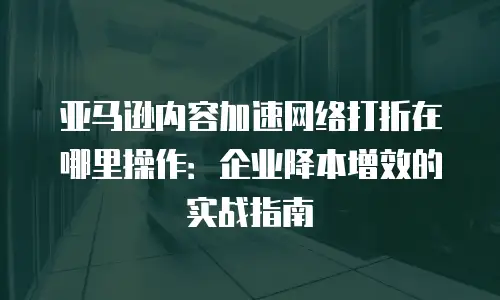 亚马逊内容加速网络打折在哪里操作：企业降本增效的实战指南
