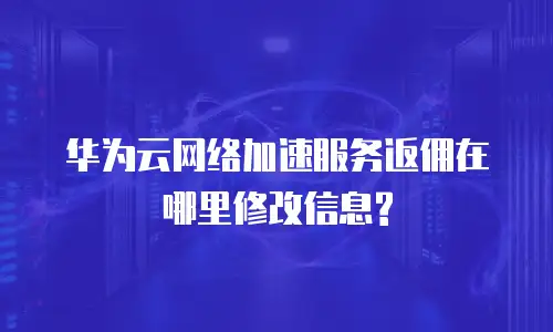 华为云网络加速服务返佣在哪里修改信息?