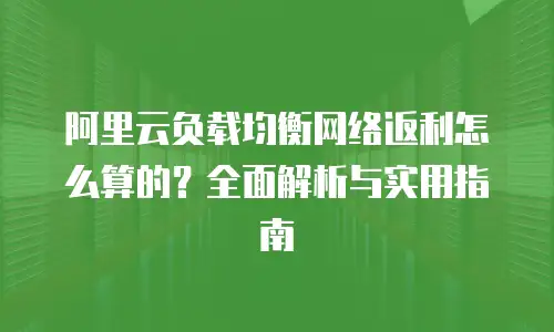 阿里云负载均衡网络返利怎么算的？全面解析与实用指南
