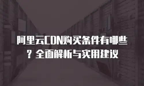 阿里云CDN购买条件有哪些？全面解析与实用建议