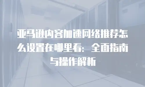 亚马逊内容加速网络推荐怎么设置在哪里看：全面指南与操作解析