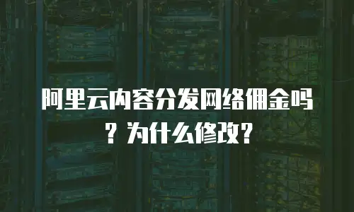 阿里云内容分发网络佣金吗？为什么修改？