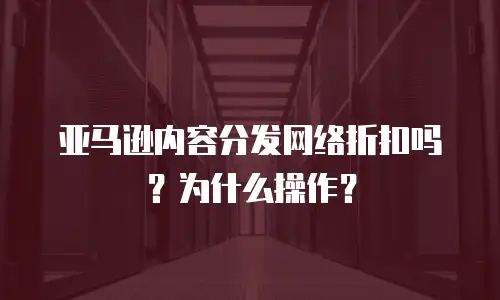 亚马逊内容分发网络折扣吗？为什么操作？