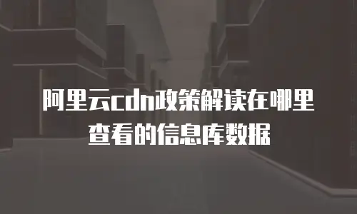 阿里云cdn政策解读在哪里查看的信息库数据