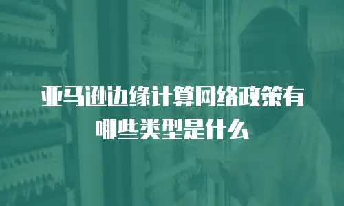 亚马逊边缘计算网络政策有哪些类型是什么