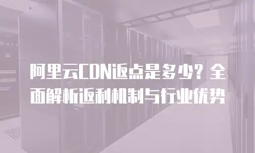 阿里云CDN返点是多少？全面解析返利机制与行业优势
