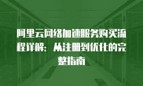 阿里云网络加速服务购买流程详解：从注册到优化的完整指南