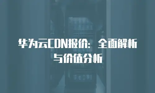 华为云CDN报价：全面解析与价值分析