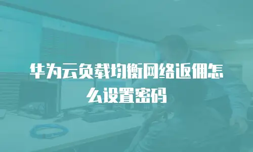华为云负载均衡网络返佣怎么设置密码