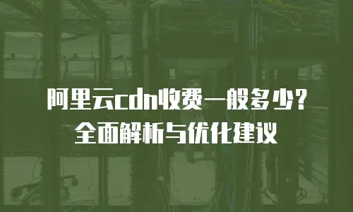 阿里云cdn收费一般多少？全面解析与优化建议