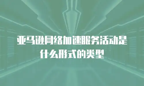 亚马逊网络加速服务活动是什么形式的类型